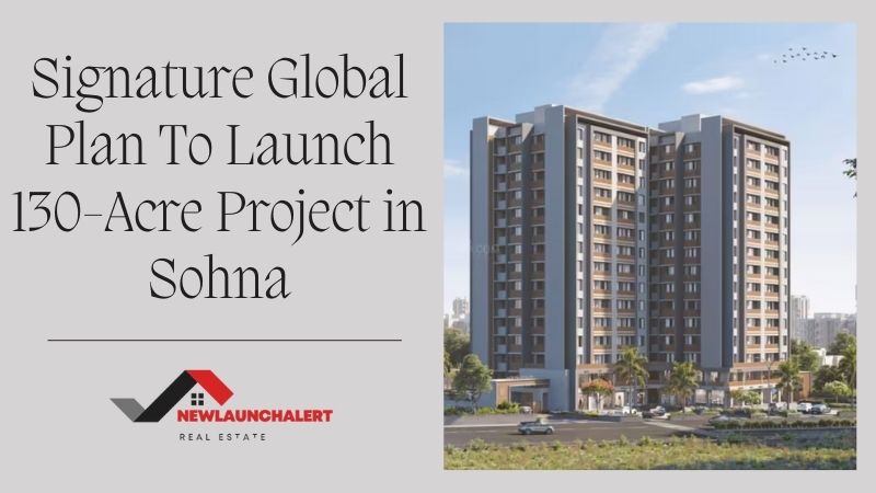 Signature Global Plan To Launch 130-Acre Project in Sohna