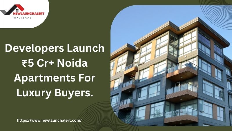 Developers Launch ₹5 Cr+ Noida Apartments For Luxury Buyers.