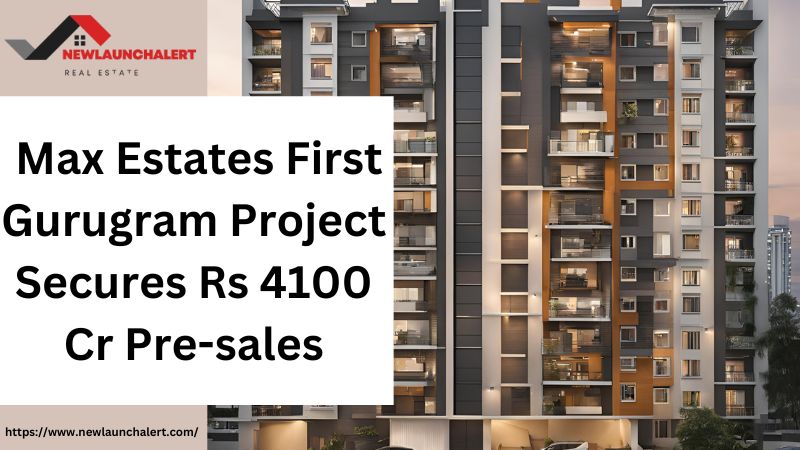 Max Estates First Gurugram Project Secures Rs 4100 Cr Pre-sales